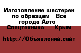 Изготовление шестерен по образцам - Все города Авто » Спецтехника   . Крым